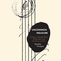 Uncommon Measure: A Journey Through Music, Performance, and the Science of Time by Natalie Hodges