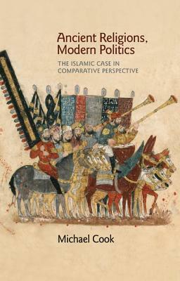 Ancient Religions, Modern Politics: The Islamic Case in Comparative Perspective by Michael A. Cook