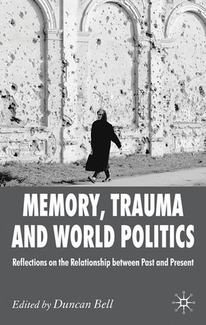 Memory, Trauma and World Politics: Reflections on the Relationship Between Past and Present by Duncan Bell