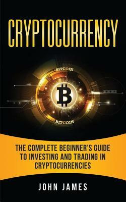 Cryptocurrency: The Complete Beginner's Guide to Investing and Trading in Cryptocurrencies by John James