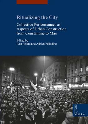 Ritualizing the City: Collective Performances as Aspects of Urban Construction from Constantine to Mao by Maria Axenti, Sible de Blaauw, Zeynep Akture