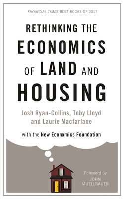Rethinking the Economics of Land and Housing by Josh Ryan-Collins, Laurie MacFarlane, Toby Lloyd