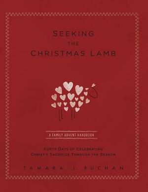 Seeking the Christmas Lamb: A Family Advent Handbook Forty Days of Celebrating Christ's Sacrifice Through the Season by Tamara J. Buchan