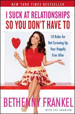 I Suck at Relationships So You Don't Have to: 10 Rules for Not Screwing Up Your Happily Ever After by Bethenny Frankel