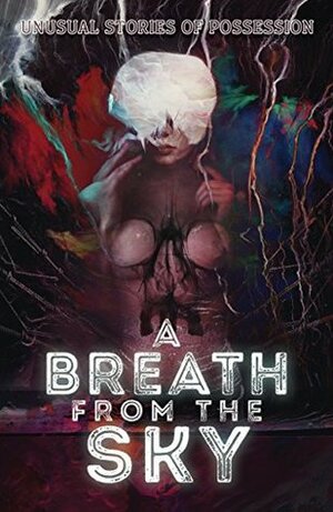 A Breath from the Sky: Unusual Stories of Possession by Erica Ruppert, Gordon B. White, Matthew M. Bartlett, Scott R. Jones, Sam Schreiber, Cody Goodfellow, Luke R.J. Maynard, Autumn Christian, H.P. Lovecraft, L. Chan