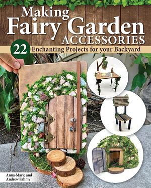 Making Fairy Garden Accessories: 22 Enchanting Projects for Your Backyard (Fox Chapel Publishing) Craft Fairy Houses, a Gnome Garden, a Swing, a Wishing Well, and More, Plus Learn How to Add Lighting by Andrew Fahmy, Anna-Marie Fahmy, Anna-Marie Fahmy