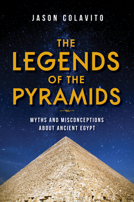 The Legends of the Pyramids: Myths and Misconceptions about Ancient Egypt by Jason Colavito