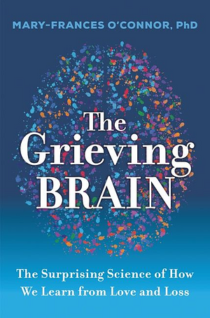The Grieving Brain: The Surprising Science of How We Learn from Love and Loss by Mary-Frances O'Connor