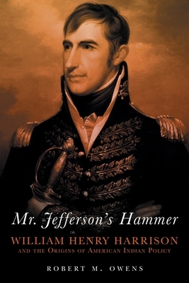 Mr. Jefferson's Hammer: William Henry Harrison and the Origins of American Indian Policy by Robert M. Owens