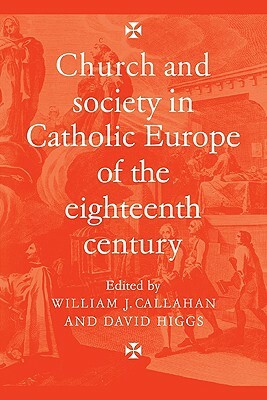 Church and Society in Catholic Europe of the Eighteenth Century by William J. Callahan, David Higgs