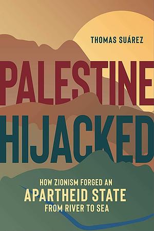 Palestine Hijacked: How Zionism Forged an Apartheid State from River to Sea by Thomas Suárez