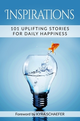 Inspirations: 101 Uplifting Stories For Daily Happiness by Kyra Schaefer