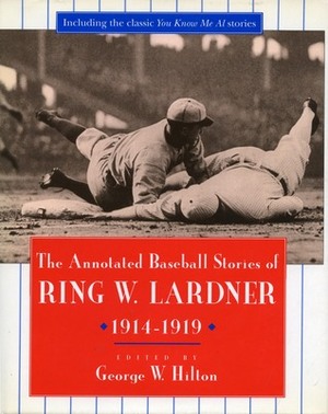 The Annotated Baseball Stories of Ring W. Lardner, 1914-1919 by George Hilton, Ring Lardner