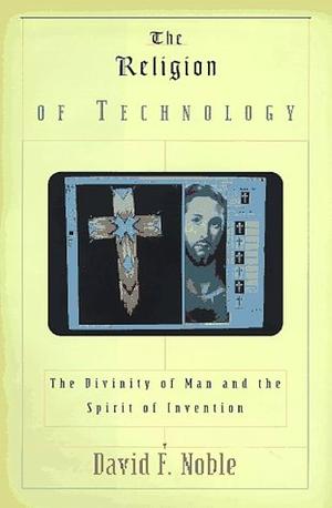 The Religion of Technology: The Divinity of Man and the Spirit of Invention by David F. Noble