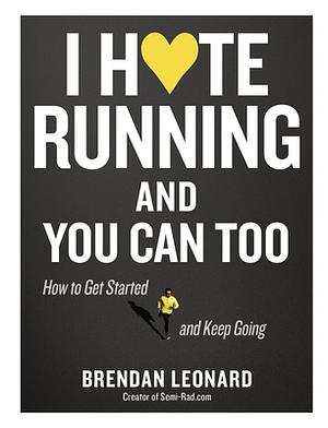 I Hate Running and You Can Too: How to Get Started, Keep Going, and Make Sense of an Irrational Passion by Brendan Leonard