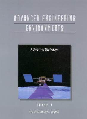 Advanced Engineering Environments: Achieving the Vision, Phase 1 by Division on Engineering and Physical Sci, Commission on Engineering and Technical, National Research Council