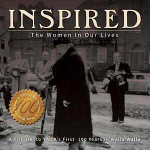 Inspired: The Women in Our Lives: A Tribute to Ywca's First 100 Years in Walla Walla by Sherry Wachter