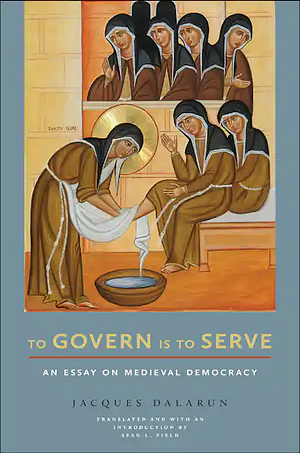To Govern Is to Serve: An Essay on Medieval Democracy by Jacques Dalarun