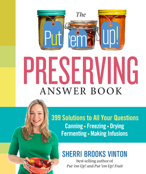 The Put 'em Up! Preserving Answer Book: 399 Solutions to All Your Questions: Canning, Freezing, Drying, Fermenting, Making Infusions by Sherri Brooks Vinton