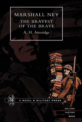 Marshal Ney: The Bravest of the Brave by H. Atteridge A. H. Atteridge, A. Hilliard Atteridge, A. H. Atteridge