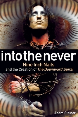 Into the Never: Nine Inch Nails and the Creation of the Downward Spiral by Adam Steiner