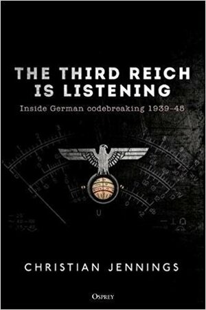 The Third Reich Is Listening: Inside German Codebreaking 1939-45 by Christian Jennings