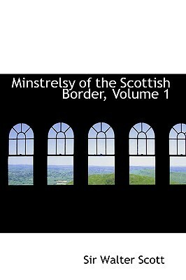 Minstrelsy of the Scottish Border, Volume 1 by Walter Scott