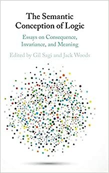 The Semantic Conception of Logic: Essays on Consequence, Invariance, and Meaning by Gil Sagi, Jack Woods