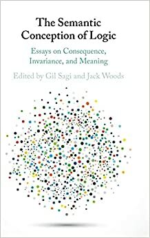 The Semantic Conception of Logic: Essays on Consequence, Invariance, and Meaning by Jack Woods, Gil Sagi