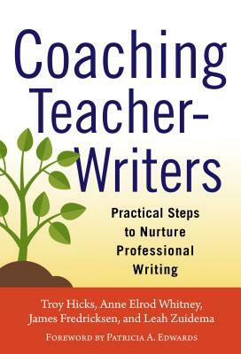 Coaching Teacher-Writers: Practical Steps to Nurture Professional Writing by Anne Elrod Whitney, Troy Hicks, James Fredricksen