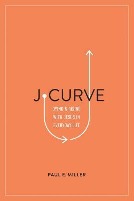 J-Curve: Dying and Rising with Jesus in Everyday Life by Paul E. Miller