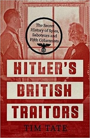 Hitler's British Traitors: The Secret History of Spies, Saboteurs and Fifth Columnists by Tim Tate