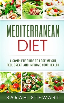 Mediterranean Diet: A Complete Guide to Lose Weight, Feel Great, And Improve Your Health (Mediterranean Diet, Mediterranean Diet Cookbook, by Sarah Stewart
