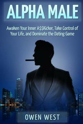 Alpha Male: Awaken the Inner A$$Kicker, Take Control of Your Life, and Dominate The Dating Game by Owen West