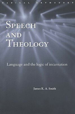 Speech and Theology: Language and the Logic of Incarnation by James K.A. Smith