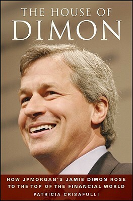 The House of Dimon: How J.P.Morgan's Jamie Dimon Rose to the Top of the Financial World: How Jamie Dimon Rose to the Top of the Financial World by Patricia Crisafulli