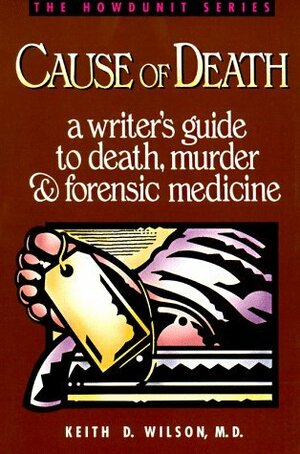 Cause of Death: A Writer's Guide to Death, Murder, and Forensic Medicine by Keith D. Wilson