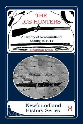 The Ice Hunters: A History of Newfoundland Sealing 1914 by Shannon Ryan