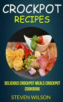 Crockpot Recipes: Delicious Crockpot Meals Crockpot Cookbook by Steven Wilson