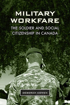 Military Workfare: The Soldier and Social Citizenship in Canada by Deborah Cowen