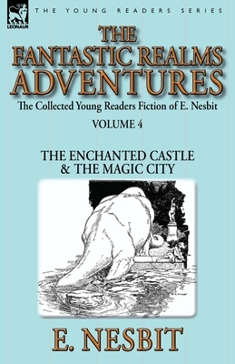 The Collected Young Readers Fiction of E. Nesbit-Volume 4: The Fantastic Realms Adventures-The Enchanted Castle & The Magic City by E. Nesbit