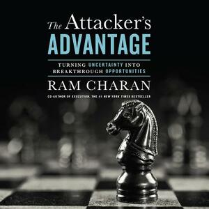 The Attackerâ (Tm)S Advantage: Turning Uncertainty Into Breakthrough Opportunities by Ram Charan