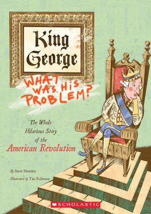 King George: What Was His Problem? The Whole Hilarious Story of the American Revolution by Steve Sheinkin