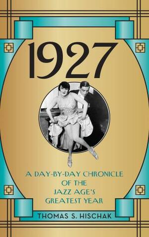 1927: A Day-By-Day Chronicle of the Jazz Age's Greatest Year by Thomas S. Hischak