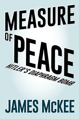 Measure of Peace: Hitler's Diaphragm Bomb by James McKee