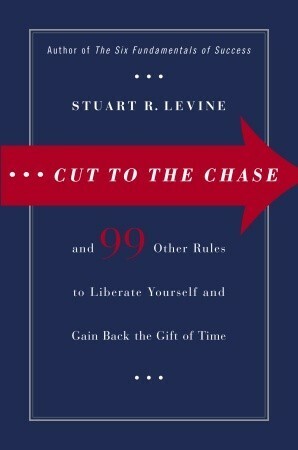 Cut to the Chase: And 99 Other Rules to Liberate Yourself and Gain Back the Gift of Time by Stuart R. Levine