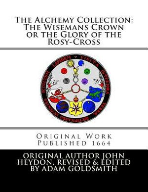 The Alchemy Collection: The Wisemans Crown or the Glory of the Rosy-Cross by Adam Goldsmith