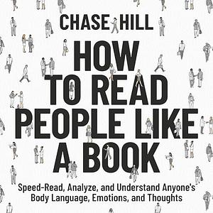 How to Read People Like a Book: Speed-Read, Analyze, and Understand Anyone's Body Language, Emotions, and Thoughts by Chase Hill