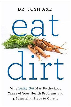 Eat Dirt: Why Leaky Gut May be the Root Cause of Your Health Problems and 5 Surprising Steps to Cure it by Josh Axe