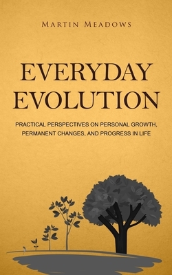 Everyday Evolution: Practical Perspectives on Personal Growth, Permanent Changes, and Progress in Life by Martin Meadows